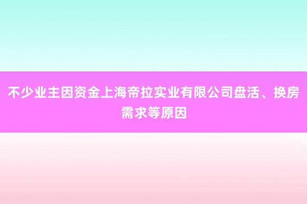 不少业主因资金上海帝拉实业有限公司盘活、换房需求等原因