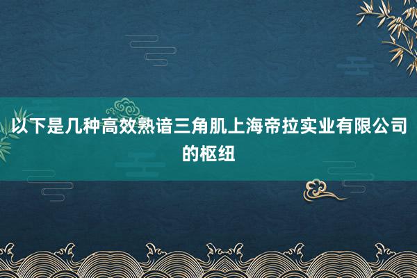 以下是几种高效熟谙三角肌上海帝拉实业有限公司的枢纽